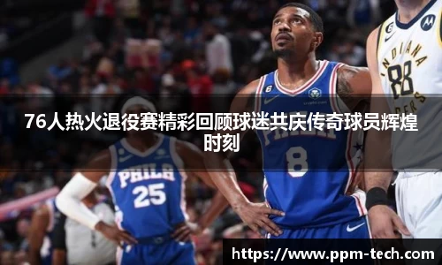 76人热火退役赛精彩回顾球迷共庆传奇球员辉煌时刻