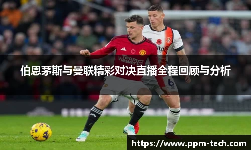 伯恩茅斯与曼联精彩对决直播全程回顾与分析