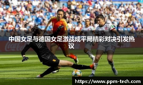 中国女足与德国女足激战成平局精彩对决引发热议