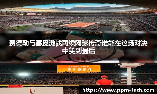 费德勒与塞皮激战再续网球传奇谁能在这场对决中笑到最后