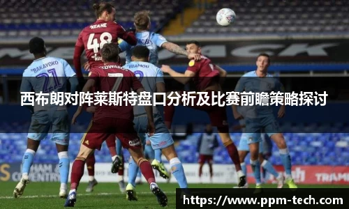 西布朗对阵莱斯特盘口分析及比赛前瞻策略探讨