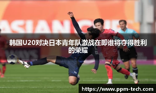 韩国U20对决日本青年队激战在即谁将夺得胜利的荣耀