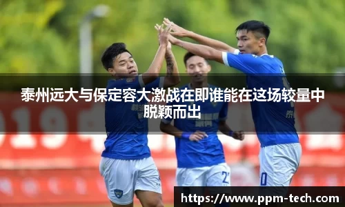 泰州远大与保定容大激战在即谁能在这场较量中脱颖而出