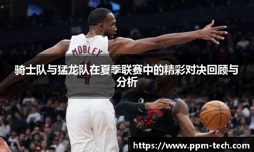 骑士队与猛龙队在夏季联赛中的精彩对决回顾与分析