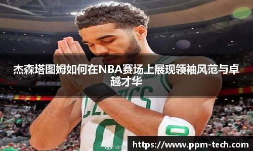 杰森塔图姆如何在NBA赛场上展现领袖风范与卓越才华