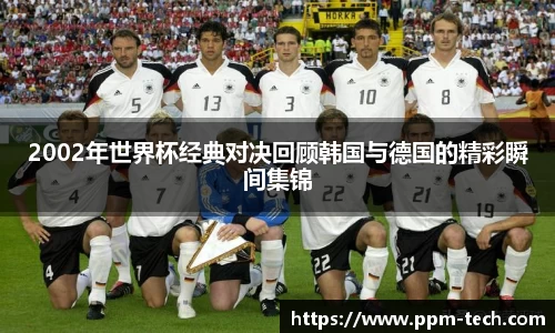 2002年世界杯经典对决回顾韩国与德国的精彩瞬间集锦