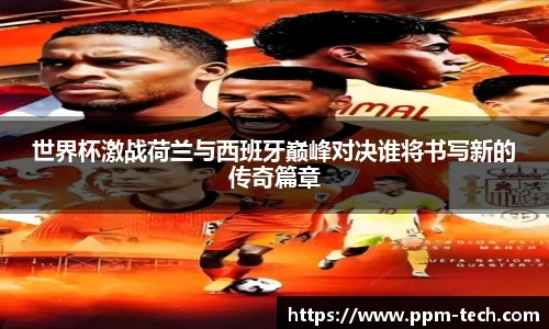 世界杯激战荷兰与西班牙巅峰对决谁将书写新的传奇篇章