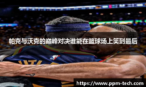 帕克与沃克的巅峰对决谁能在篮球场上笑到最后