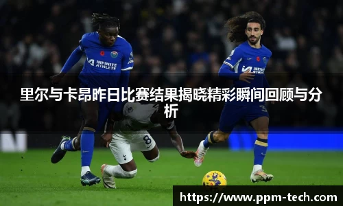 里尔与卡昂昨日比赛结果揭晓精彩瞬间回顾与分析