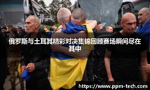 俄罗斯与土耳其精彩对决集锦回顾赛场瞬间尽在其中