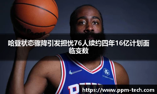 哈登状态骤降引发担忧76人续约四年16亿计划面临变数