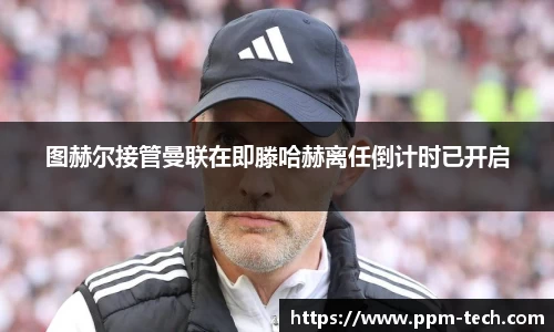 图赫尔接管曼联在即滕哈赫离任倒计时已开启