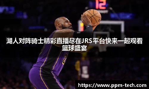 湖人对阵骑士精彩直播尽在JRS平台快来一起观看篮球盛宴