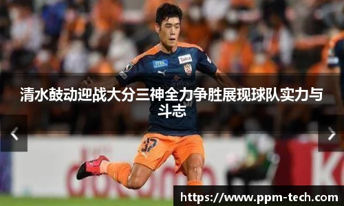 清水鼓动迎战大分三神全力争胜展现球队实力与斗志