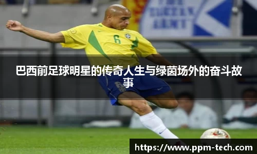 巴西前足球明星的传奇人生与绿茵场外的奋斗故事