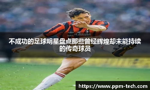 不成功的足球明星盘点那些曾经辉煌却未能持续的传奇球员