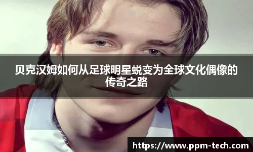 贝克汉姆如何从足球明星蜕变为全球文化偶像的传奇之路