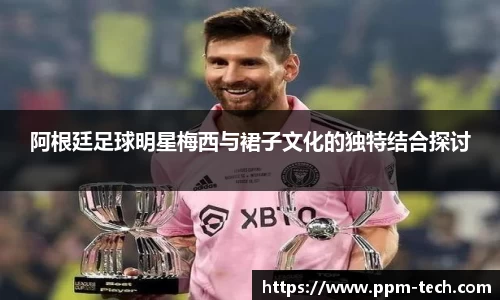 阿根廷足球明星梅西与裙子文化的独特结合探讨