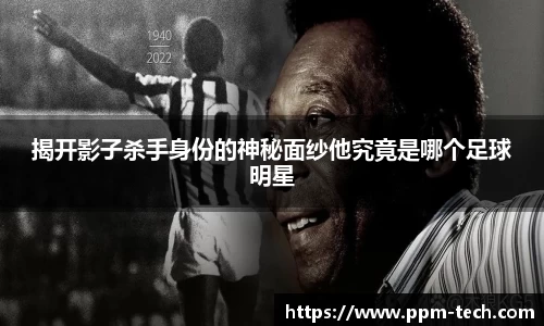 揭开影子杀手身份的神秘面纱他究竟是哪个足球明星